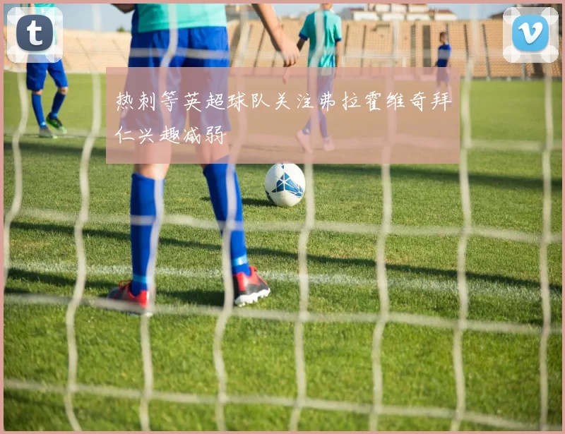 热刺等英超球队关注弗拉霍维奇拜仁兴趣减弱