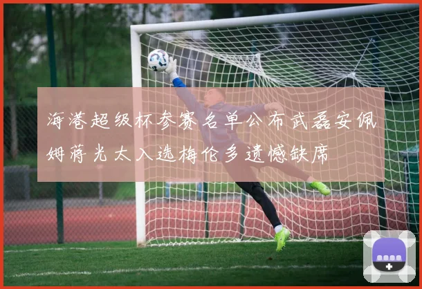 海港超级杯参赛名单公布武磊安佩姆蒋光太入选梅伦多遗憾缺席