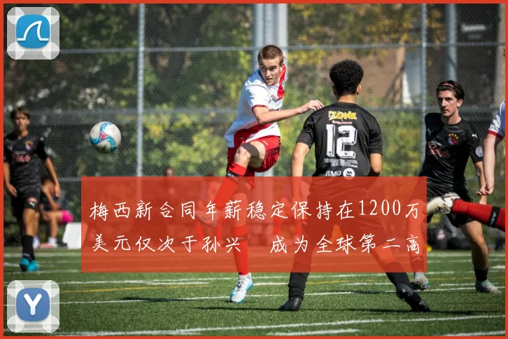 梅西新合同年薪稳定保持在1200万美元仅次于孙兴慜成为全球第二高薪球员