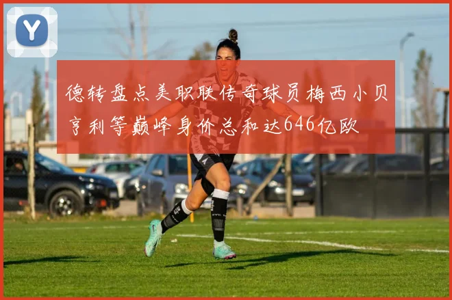 德转盘点美职联传奇球员梅西小贝亨利等巅峰身价总和达646亿欧