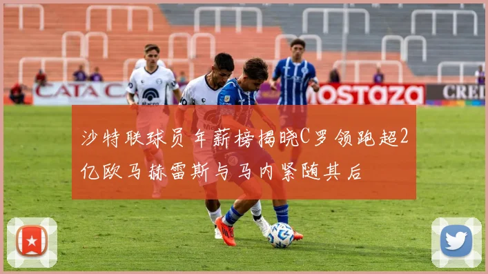 沙特联球员年薪榜揭晓C罗领跑超2亿欧马赫雷斯与马内紧随其后