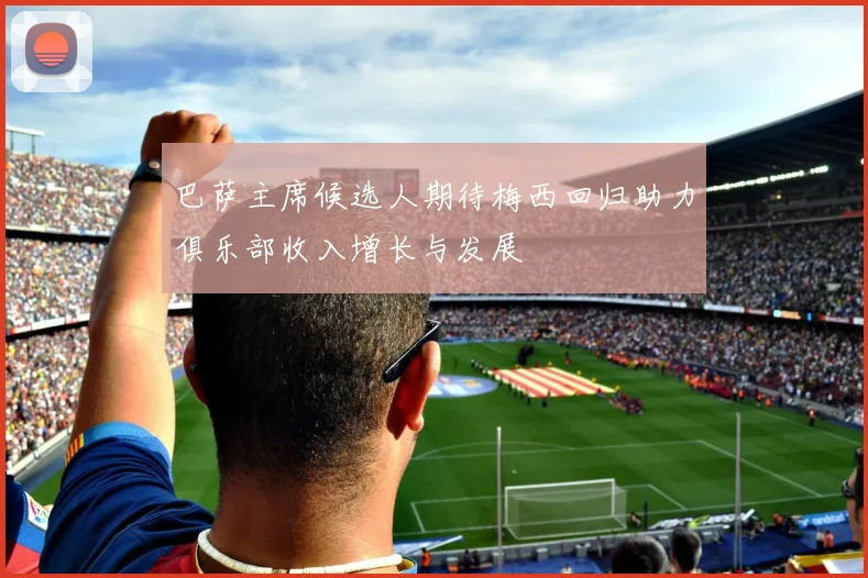 巴萨主席候选人期待梅西回归助力俱乐部收入增长与发展