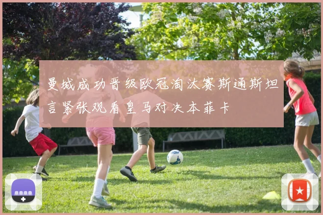 曼城成功晋级欧冠淘汰赛斯通斯坦言紧张观看皇马对决本菲卡