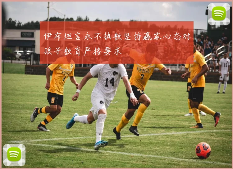 伊布坦言永不执教坚持赢家心态对孩子教育严格要求