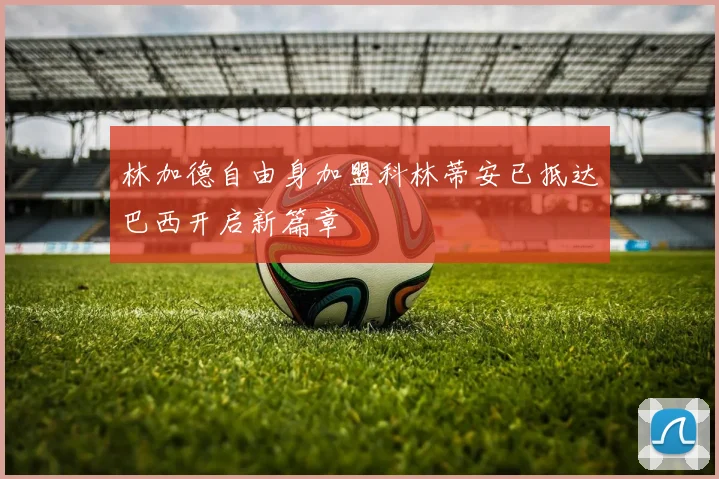 林加德自由身加盟科林蒂安已抵达巴西开启新篇章