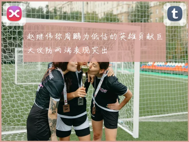 赵继伟称周鹏为低估的英雄贡献巨大攻防两端表现突出