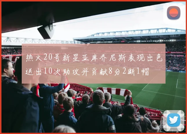热火20号新星亚库乔尼斯表现出色送出10次助攻并贡献8分2断1帽