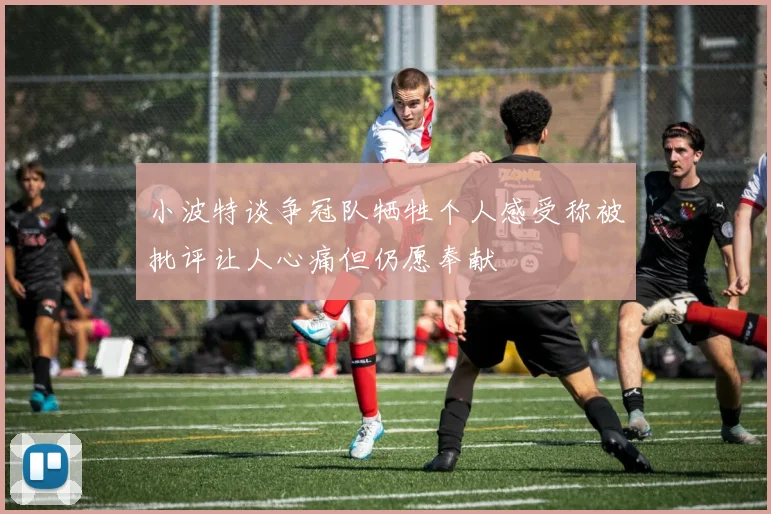 小波特谈争冠队牺牲个人感受称被批评让人心痛但仍愿奉献