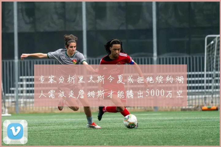 专家分析里夫斯今夏或拒绝续约湖人需放走詹姆斯才能腾出5000万空间