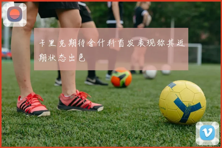 卡里克期待舍什科首发表现称其近期状态出色
