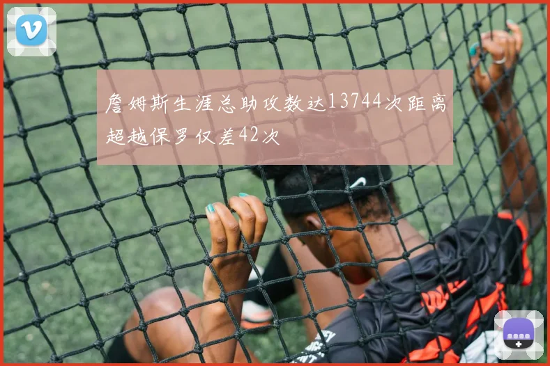 詹姆斯生涯总助攻数达13744次距离超越保罗仅差42次