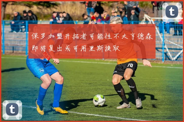 保罗加盟开拓者可能性不大亨德森即将复出或可用里斯换取