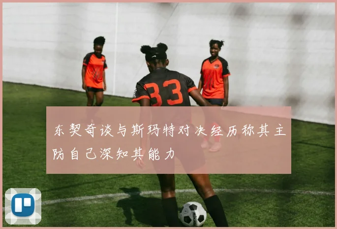 东契奇谈与斯玛特对决经历称其主防自己深知其能力