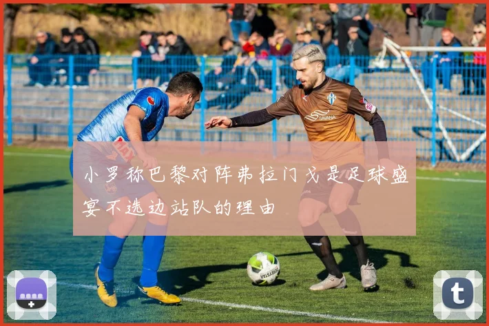 小罗称巴黎对阵弗拉门戈是足球盛宴不选边站队的理由