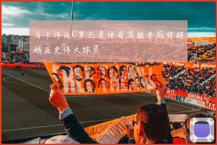 马卡评论C罗已是传奇若能夺冠将超越历史伟大球员