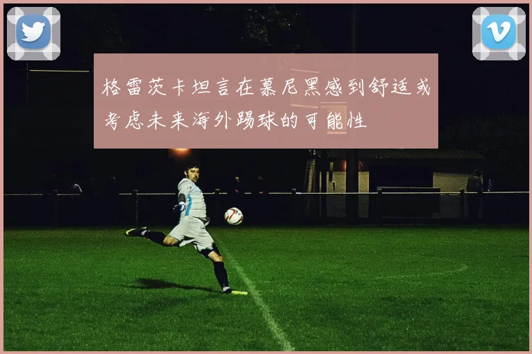 格雷茨卡坦言在慕尼黑感到舒适或考虑未来海外踢球的可能性