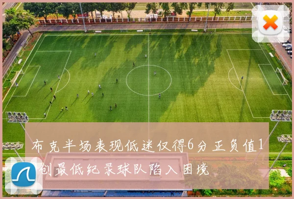 布克半场表现低迷仅得6分正负值10创最低纪录球队陷入困境