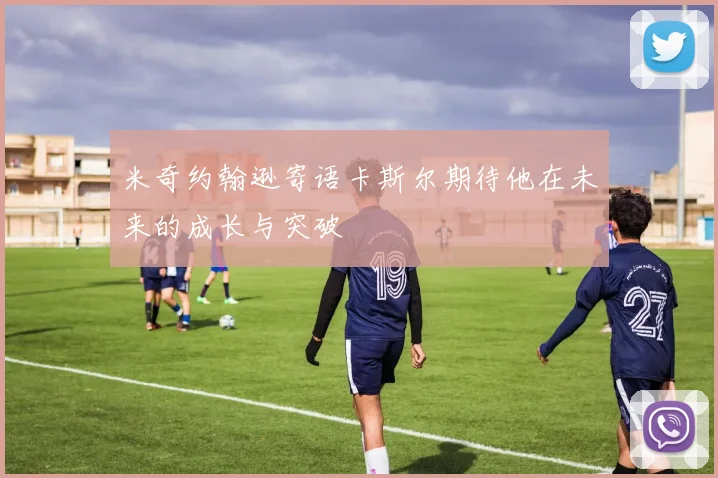 米奇约翰逊寄语卡斯尔期待他在未来的成长与突破