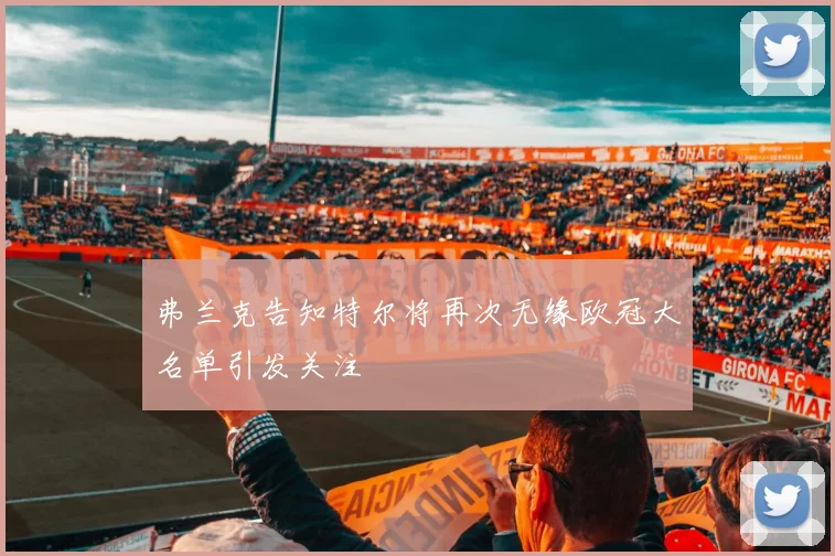 弗兰克告知特尔将再次无缘欧冠大名单引发关注