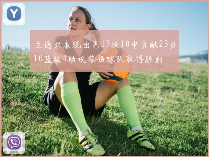 兰德尔表现出色17投10中贡献23分10篮板4助攻带领球队取得胜利