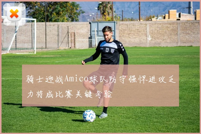 骑士迎战Amico球队防守强悍进攻乏力将成比赛关键考验