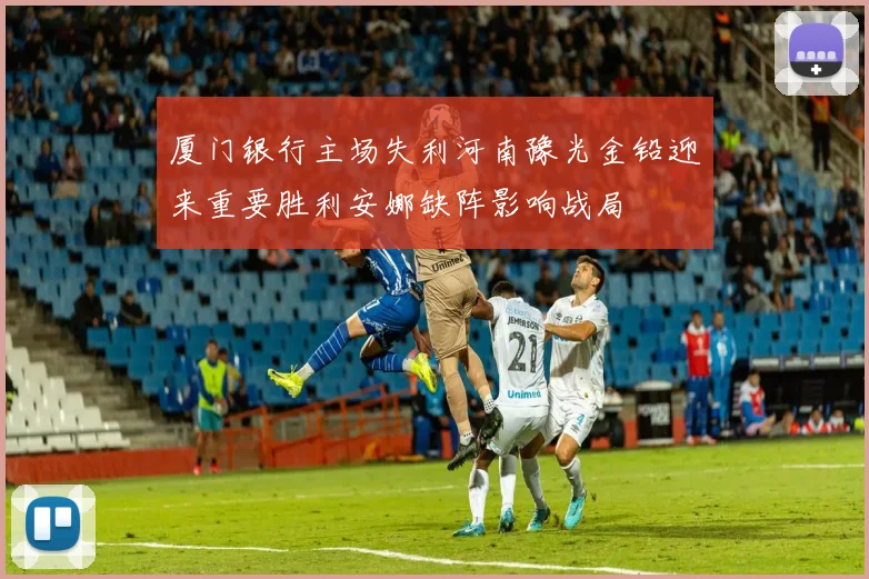 厦门银行主场失利河南豫光金铅迎来重要胜利安娜缺阵影响战局