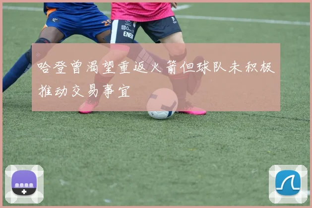哈登曾渴望重返火箭但球队未积极推动交易事宜