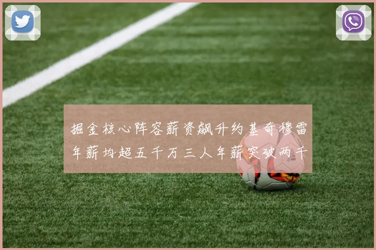掘金核心阵容薪资飙升约基奇穆雷年薪均超五千万三人年薪突破两千万大关