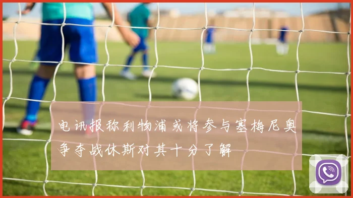 电讯报称利物浦或将参与塞梅尼奥争夺战休斯对其十分了解