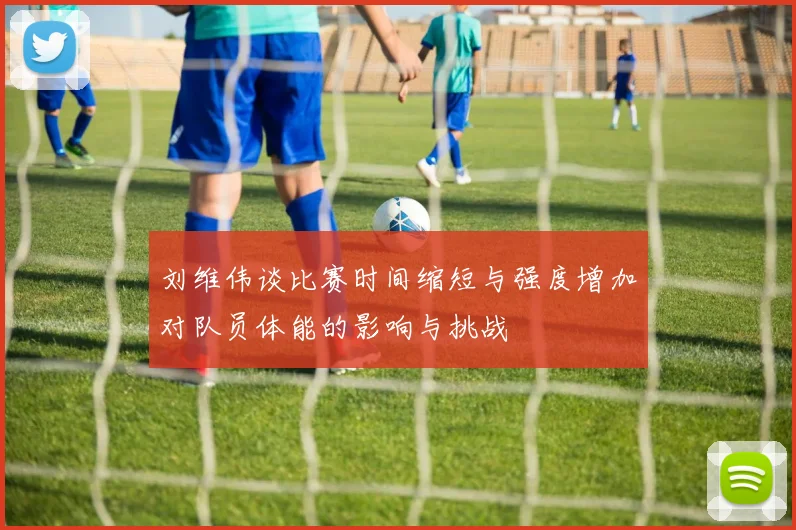 刘维伟谈比赛时间缩短与强度增加对队员体能的影响与挑战