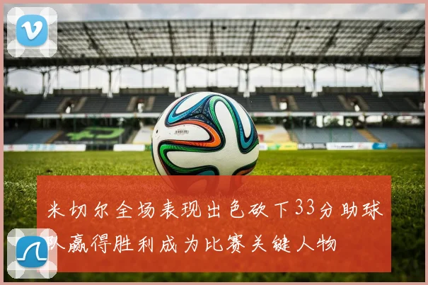 米切尔全场表现出色砍下33分助球队赢得胜利成为比赛关键人物