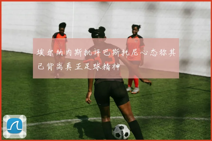 埃尔纳内斯批评巴斯托尼心态称其已背离真正足球精神