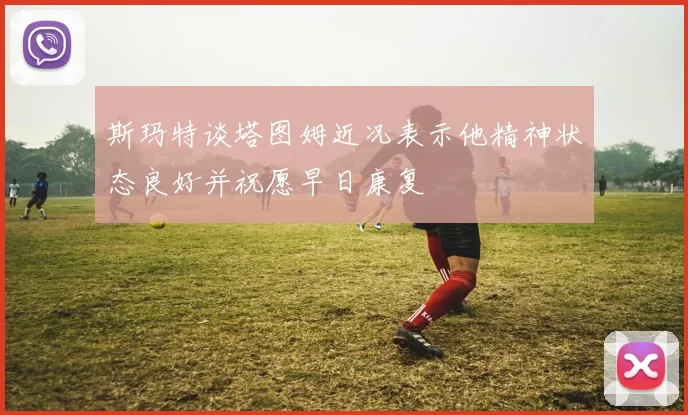 斯玛特谈塔图姆近况表示他精神状态良好并祝愿早日康复