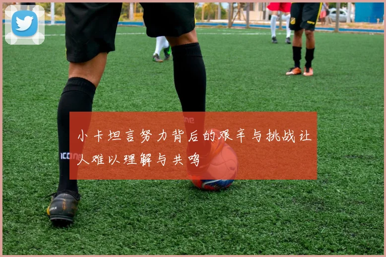 小卡坦言努力背后的艰辛与挑战让人难以理解与共鸣