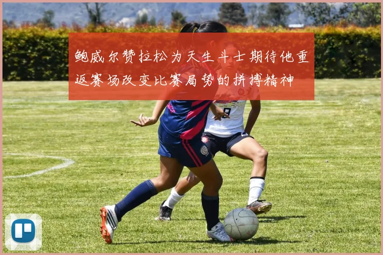鲍威尔赞拉松为天生斗士期待他重返赛场改变比赛局势的拼搏精神