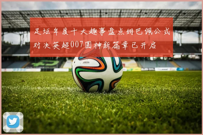 足坛年度十大趣事盘点姆巴佩公式对决英超007圆神新篇章已开启
