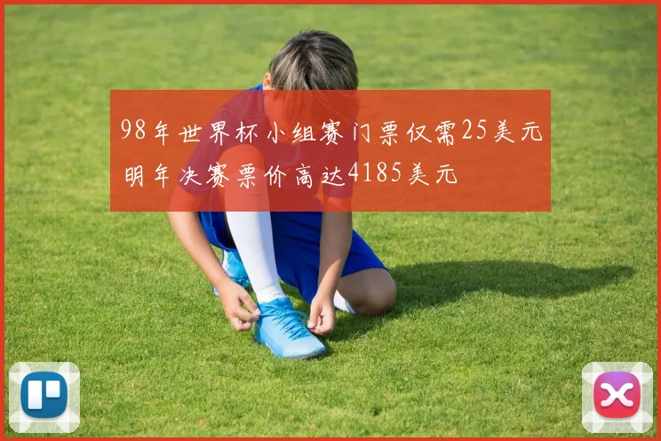 98年世界杯小组赛门票仅需25美元明年决赛票价高达4185美元