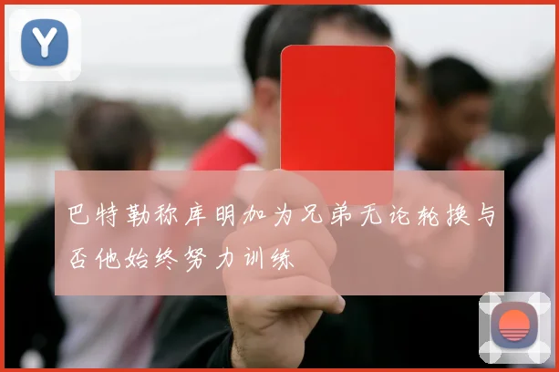 巴特勒称库明加为兄弟无论轮换与否他始终努力训练