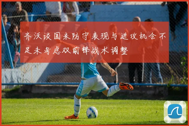 齐沃谈国米防守表现与进攻机会不足未考虑双前锋战术调整