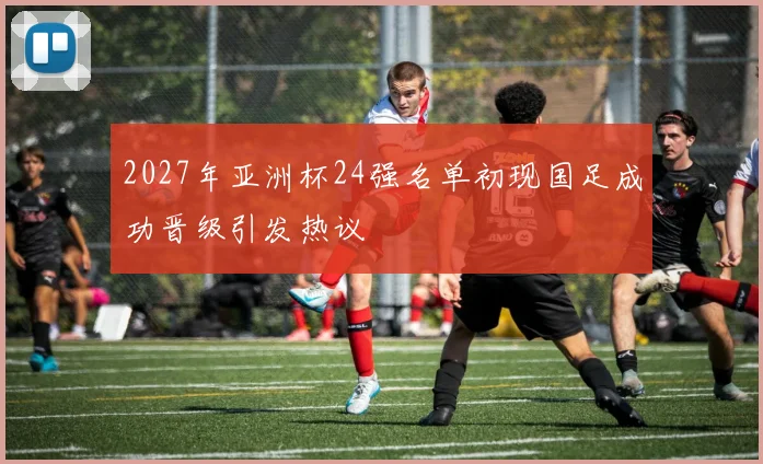2027年亚洲杯24强名单初现国足成功晋级引发热议