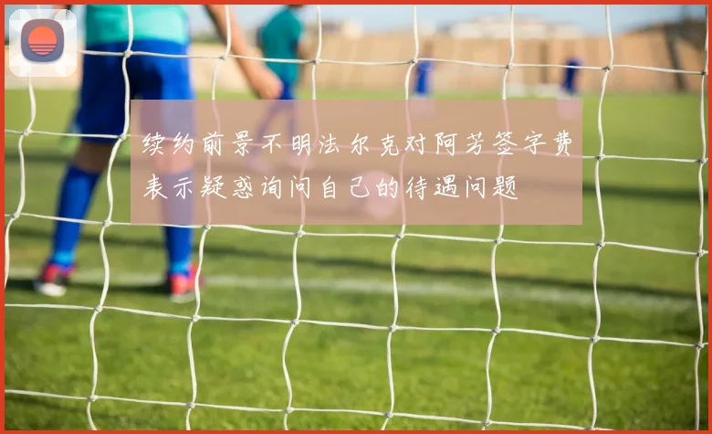 续约前景不明法尔克对阿芳签字费表示疑惑询问自己的待遇问题