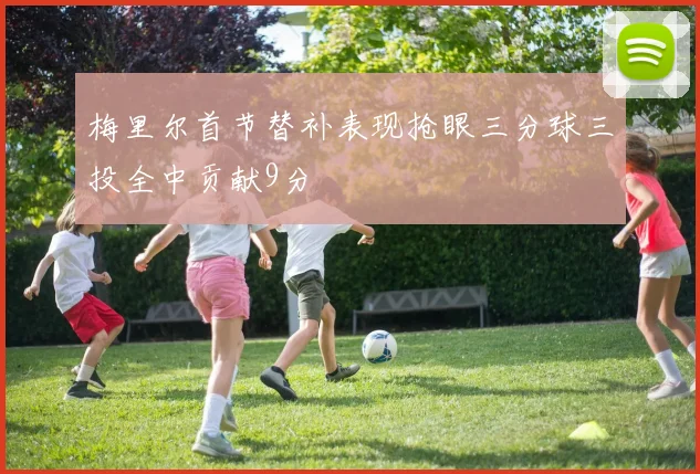 梅里尔首节替补表现抢眼三分球三投全中贡献9分