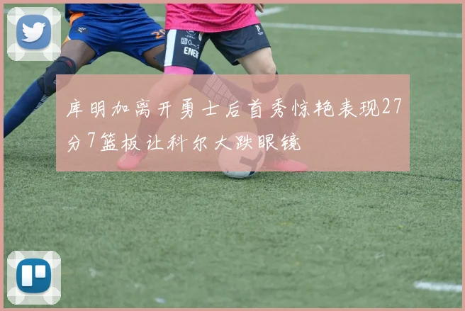 库明加离开勇士后首秀惊艳表现27分7篮板让科尔大跌眼镜