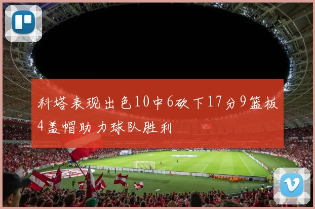 科塔表现出色10中6砍下17分9篮板4盖帽助力球队胜利