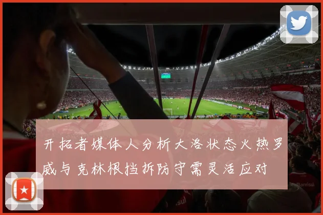 开拓者媒体人分析大洛状态火热罗威与克林根挡拆防守需灵活应对