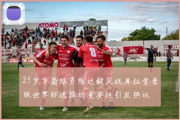 25岁华裔球员陈达毅庆祝库拉索晋级世界杯选择的重要性引发热议