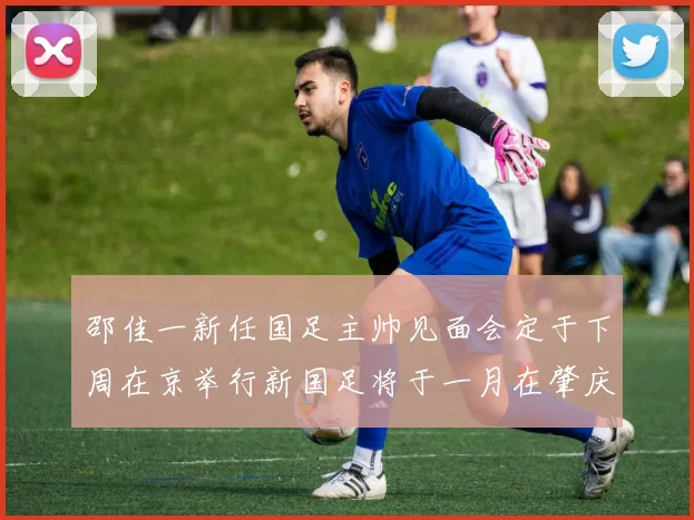 邵佳一新任国足主帅见面会定于下周在京举行新国足将于一月在肇庆集训