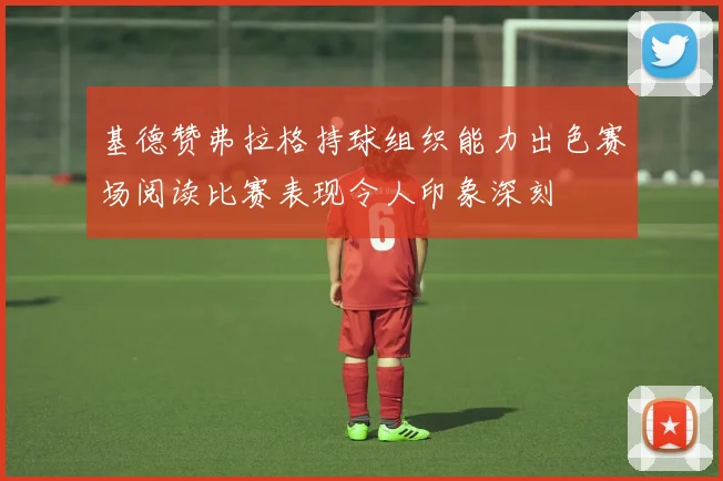 基德赞弗拉格持球组织能力出色赛场阅读比赛表现令人印象深刻