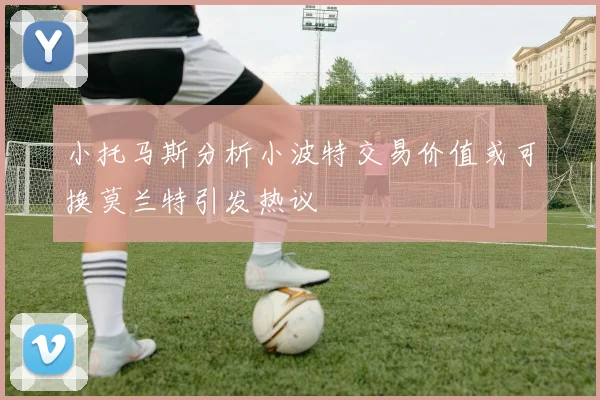 小托马斯分析小波特交易价值或可换莫兰特引发热议